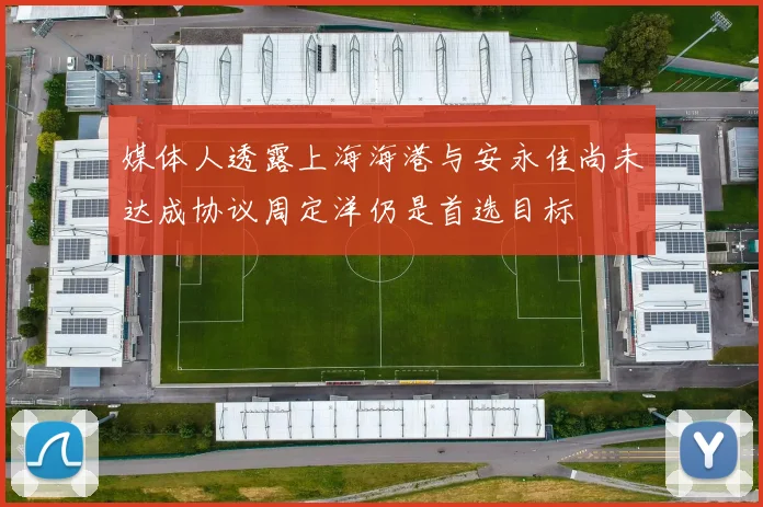 媒体人透露上海海港与安永佳尚未达成协议周定洋仍是首选目标