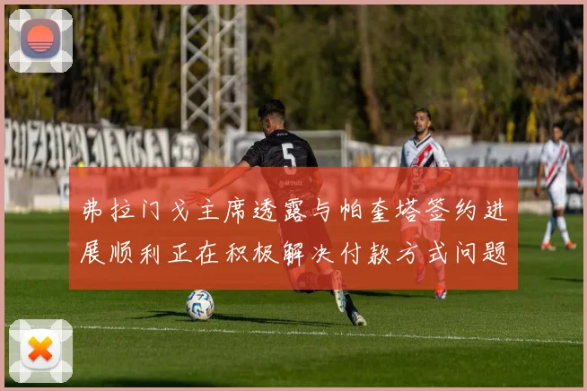 弗拉门戈主席透露与帕奎塔签约进展顺利正在积极解决付款方式问题