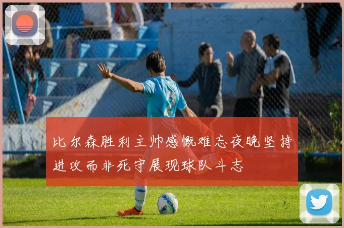 比尔森胜利主帅感慨难忘夜晚坚持进攻而非死守展现球队斗志