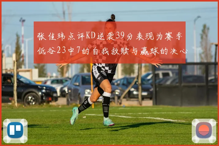 张佳玮点评KD逆袭39分表现为赛季低谷23中7的自我救赎与赢球的决心