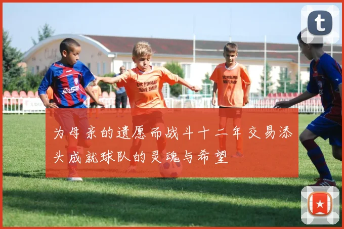 为母亲的遗愿而战斗十二年交易添头成就球队的灵魂与希望