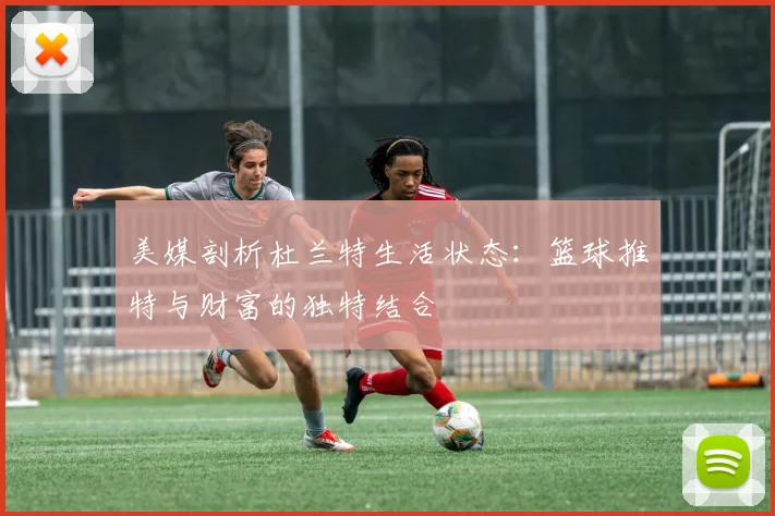 美媒剖析杜兰特生活状态：篮球推特与财富的独特结合