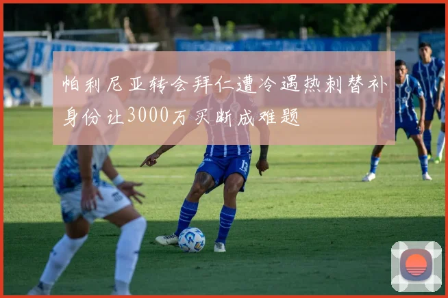 帕利尼亚转会拜仁遭冷遇热刺替补身份让3000万买断成难题