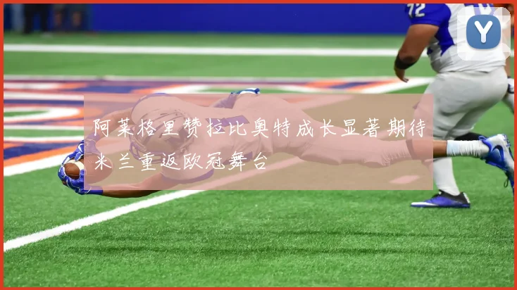 阿莱格里赞拉比奥特成长显著期待米兰重返欧冠舞台