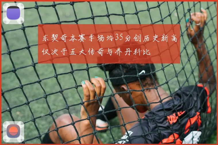 东契奇本赛季场均35分创历史新高仅次于五大传奇与乔丹科比
