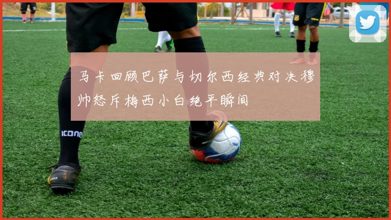 马卡回顾巴萨与切尔西经典对决穆帅怒斥梅西小白绝平瞬间