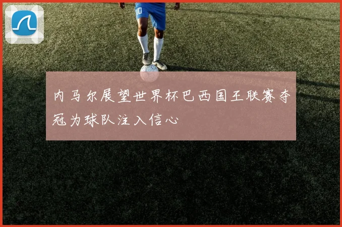 内马尔展望世界杯巴西国王联赛夺冠为球队注入信心