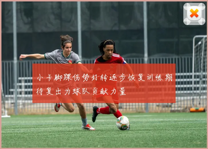 小卡脚踝伤势好转逐步恢复训练期待复出为球队贡献力量