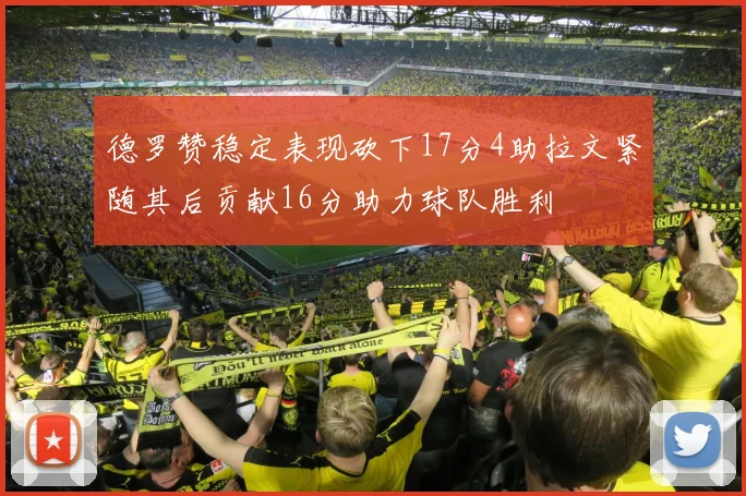 德罗赞稳定表现砍下17分4助拉文紧随其后贡献16分助力球队胜利