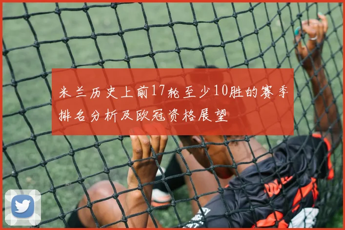 米兰历史上前17轮至少10胜的赛季排名分析及欧冠资格展望