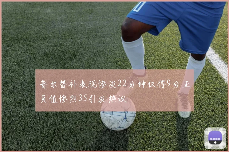 普尔替补表现惨淡22分钟仅得9分正负值惨烈35引发热议