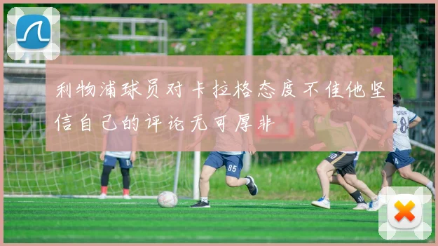 利物浦球员对卡拉格态度不佳他坚信自己的评论无可厚非