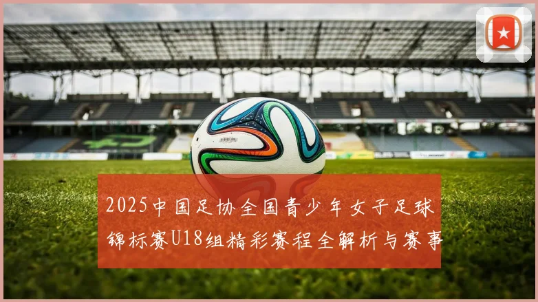 2025中国足协全国青少年女子足球锦标赛U18组精彩赛程全解析与赛事亮点展望