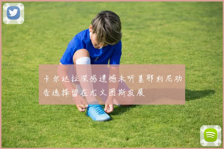 卡尔达拉深感遗憾未听基耶利尼劝告选择留在尤文图斯发展