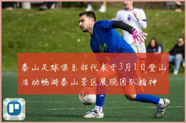 泰山足球俱乐部代表于3月1日登山活动畅游泰山景区展现团队精神