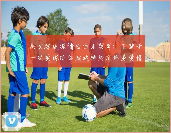 美女球迷深情告白东契奇：下辈子一定要嫁给你就这样约定终身爱情