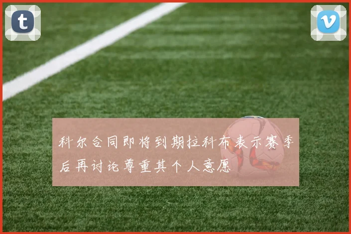 科尔合同即将到期拉科布表示赛季后再讨论尊重其个人意愿